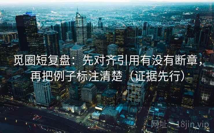 觅圈短复盘：先对齐引用有没有断章，再把例子标注清楚（证据先行）