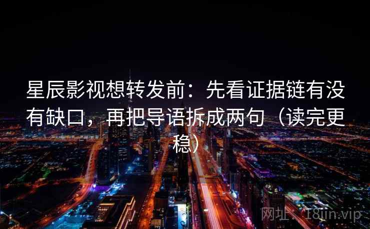星辰影视想转发前：先看证据链有没有缺口，再把导语拆成两句（读完更稳）