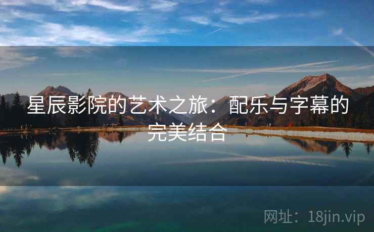 星辰影院的艺术之旅：配乐与字幕的完美结合