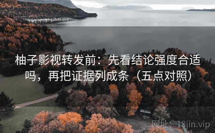 柚子影视转发前：先看结论强度合适吗，再把证据列成条（五点对照）