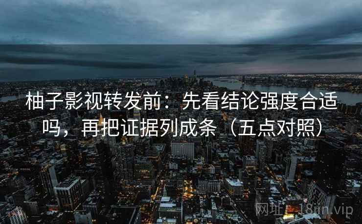 柚子影视转发前：先看结论强度合适吗，再把证据列成条（五点对照）