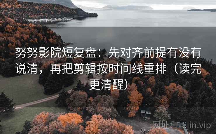 努努影院短复盘:先对齐前提有没有说清,再把剪辑按时间线重排(读完更清醒)