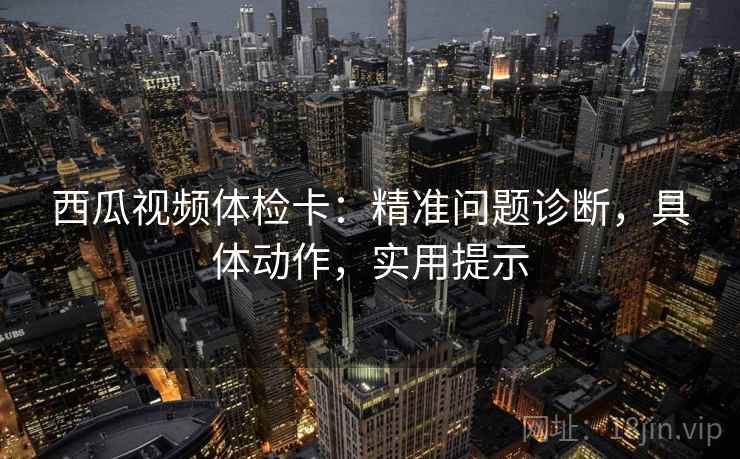 西瓜视频体检卡：精准问题诊断，具体动作，实用提示