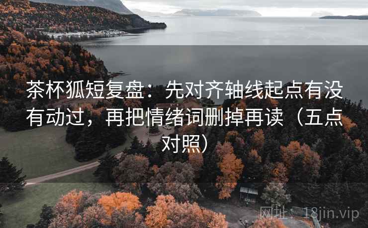 茶杯狐短复盘：先对齐轴线起点有没有动过，再把情绪词删掉再读（五点对照）