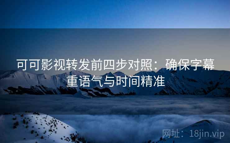 可可影视转发前四步对照：确保字幕重语气与时间精准