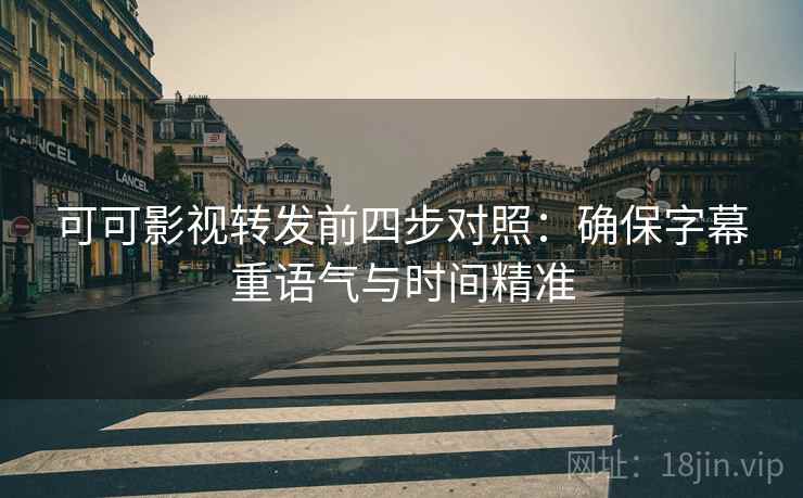 可可影视转发前四步对照：确保字幕重语气与时间精准