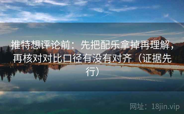 推特想评论前：先把配乐拿掉再理解，再核对对比口径有没有对齐（证据先行）