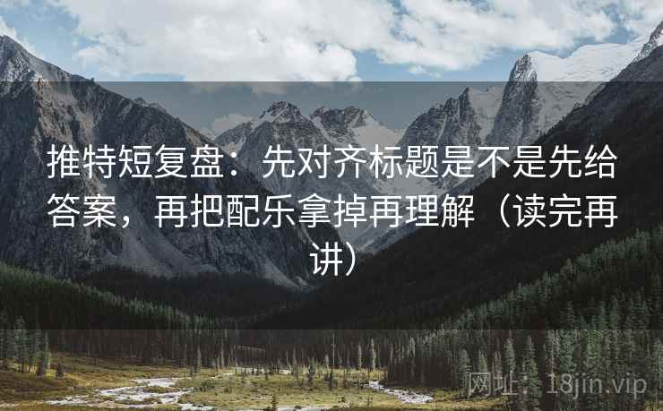 推特短复盘：先对齐标题是不是先给答案，再把配乐拿掉再理解（读完再讲）