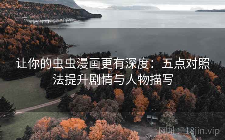 让你的虫虫漫画更有深度：五点对照法提升剧情与人物描写