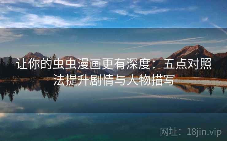 让你的虫虫漫画更有深度：五点对照法提升剧情与人物描写