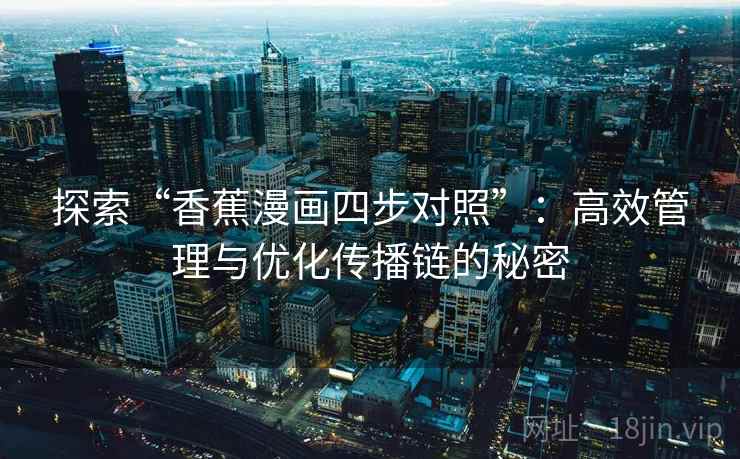 探索“香蕉漫画四步对照”：高效管理与优化传播链的秘密