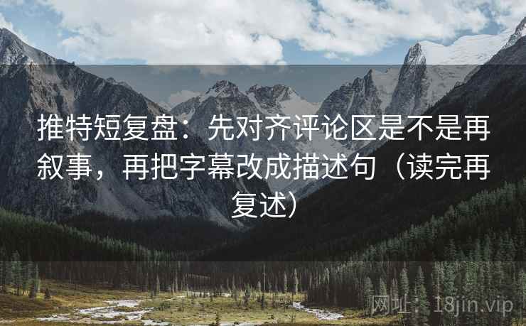 推特短复盘：先对齐评论区是不是再叙事，再把字幕改成描述句（读完再复述）
