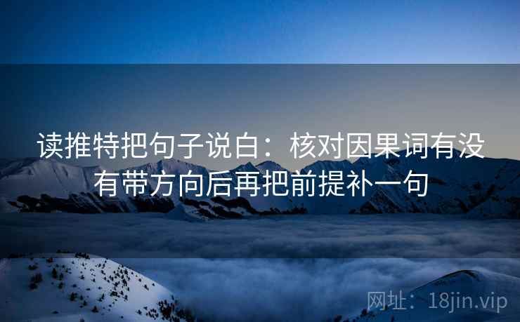 读推特把句子说白：核对因果词有没有带方向后再把前提补一句
