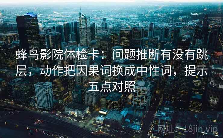 蜂鸟影院体检卡：问题推断有没有跳层，动作把因果词换成中性词，提示五点对照