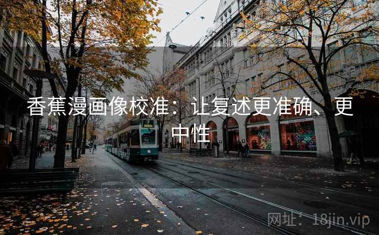 香蕉漫画像校准：让复述更准确、更中性