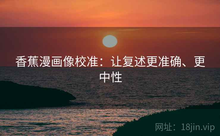 香蕉漫画像校准：让复述更准确、更中性