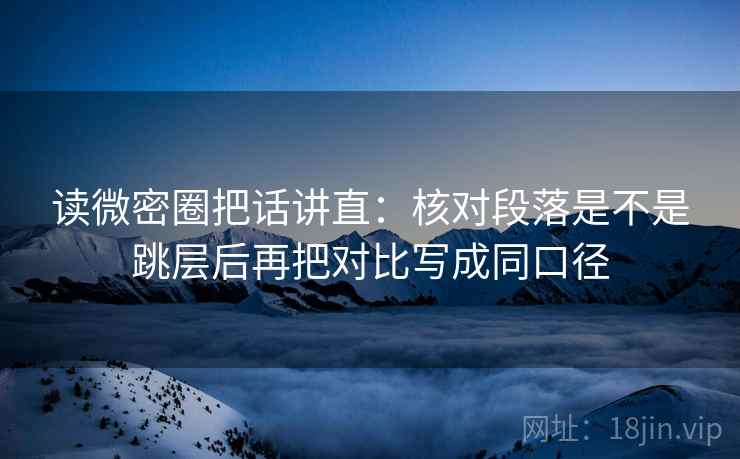 读微密圈把话讲直：核对段落是不是跳层后再把对比写成同口径