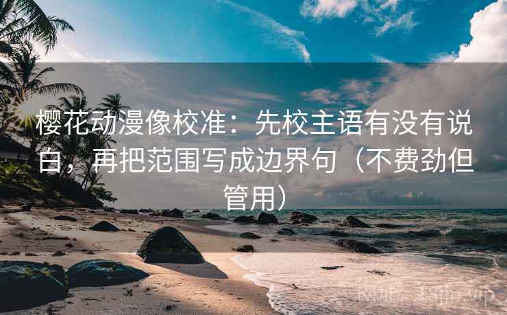 樱花动漫像校准：先校主语有没有说白，再把范围写成边界句（不费劲但管用）