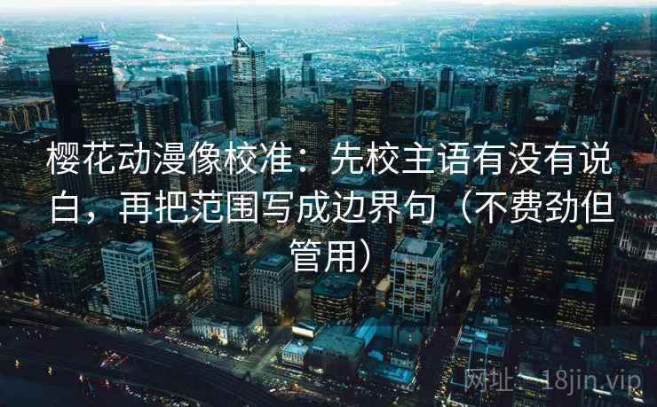 樱花动漫像校准：先校主语有没有说白，再把范围写成边界句（不费劲但管用）