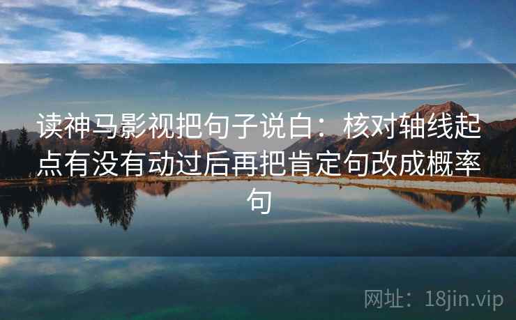 读神马影视把句子说白：核对轴线起点有没有动过后再把肯定句改成概率句