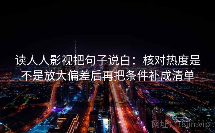 读人人影视把句子说白:核对热度是不是放大偏差后再把条件补成清单