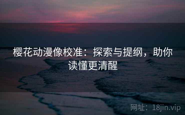 樱花动漫像校准：探索与提纲，助你读懂更清醒
