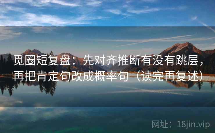 觅圈短复盘：先对齐推断有没有跳层，再把肯定句改成概率句（读完再复述）