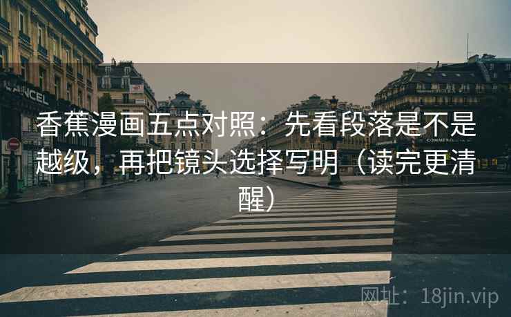香蕉漫画五点对照：先看段落是不是越级，再把镜头选择写明（读完更清醒）