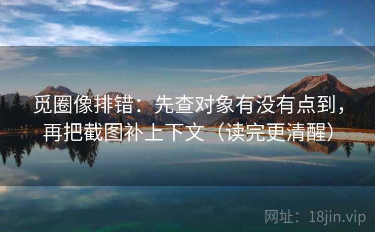 觅圈像排错:先查对象有没有点到,再把截图补上下文(读完更清醒)