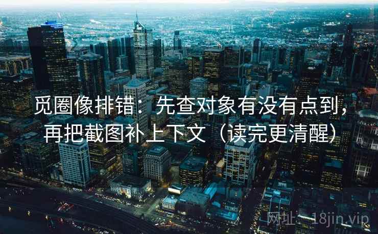 觅圈像排错:先查对象有没有点到,再把截图补上下文(读完更清醒)