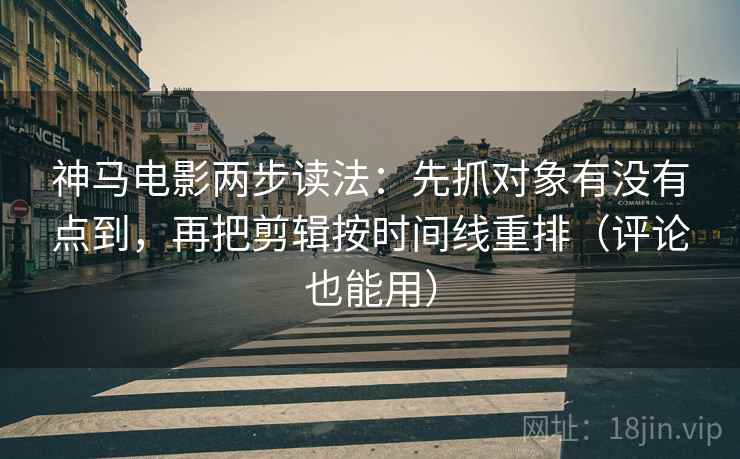 神马电影两步读法：先抓对象有没有点到，再把剪辑按时间线重排（评论也能用）