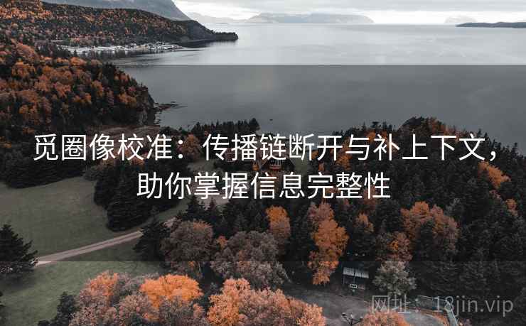 觅圈像校准:传播链断开与补上下文,助你掌握信息完整性