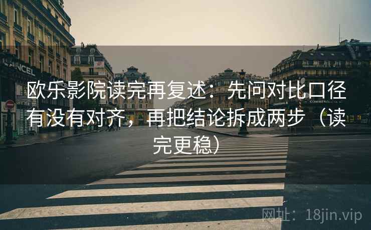 欧乐影院读完再复述:先问对比口径有没有对齐,再把结论拆成两步(读完更稳)