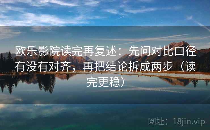 欧乐影院读完再复述:先问对比口径有没有对齐,再把结论拆成两步(读完更稳)