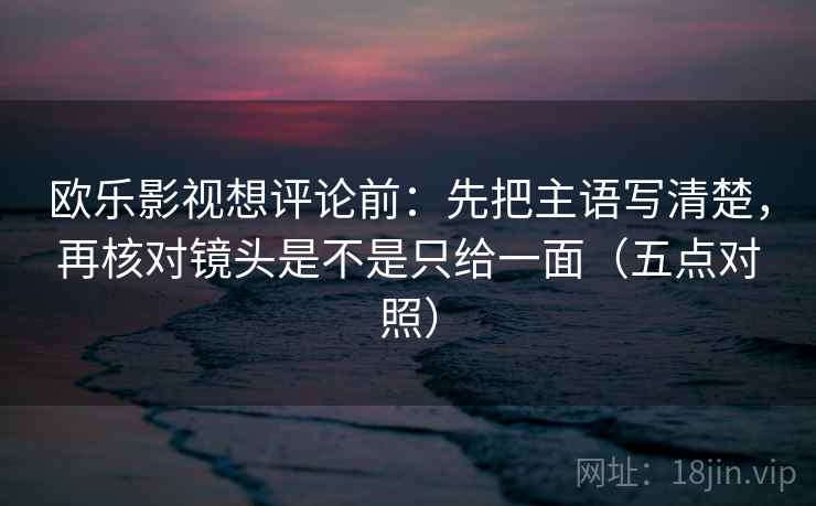 欧乐影视想评论前：先把主语写清楚，再核对镜头是不是只给一面（五点对照）