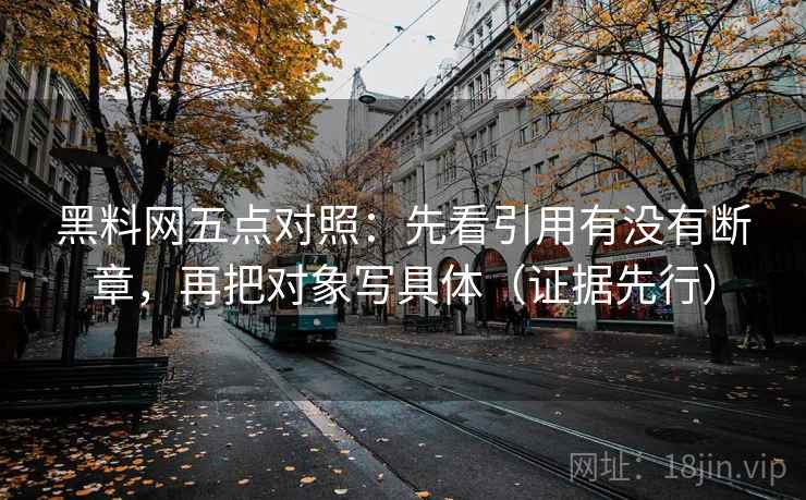 黑料网五点对照：先看引用有没有断章，再把对象写具体（证据先行）