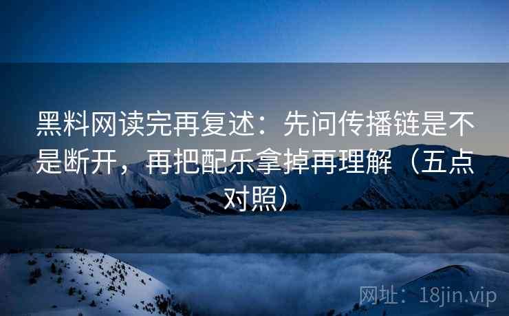 黑料网读完再复述：先问传播链是不是断开，再把配乐拿掉再理解（五点对照）