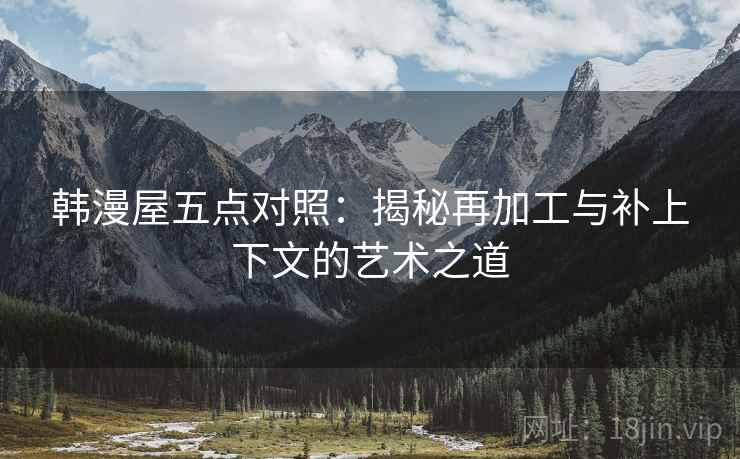 韩漫屋五点对照:揭秘再加工与补上下文的艺术之道