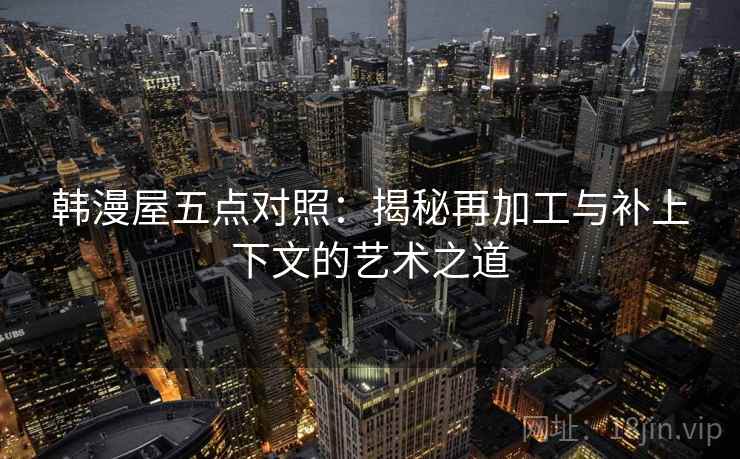 韩漫屋五点对照:揭秘再加工与补上下文的艺术之道