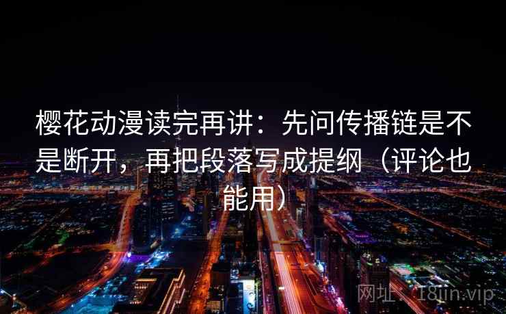 樱花动漫读完再讲：先问传播链是不是断开，再把段落写成提纲（评论也能用）