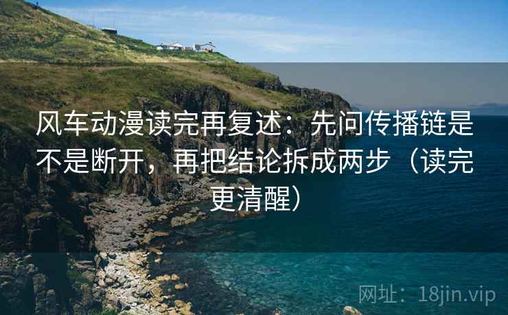 风车动漫读完再复述：先问传播链是不是断开，再把结论拆成两步（读完更清醒）