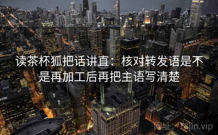读茶杯狐把话讲直：核对转发语是不是再加工后再把主语写清楚