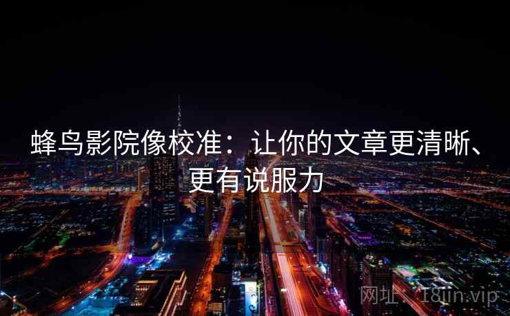 蜂鸟影院像校准：让你的文章更清晰、更有说服力