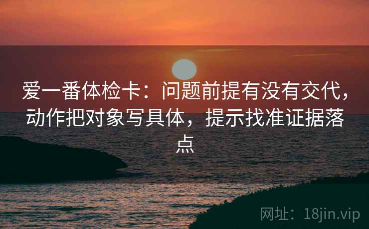 爱一番体检卡：问题前提有没有交代，动作把对象写具体，提示找准证据落点