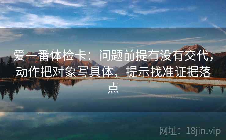 爱一番体检卡：问题前提有没有交代，动作把对象写具体，提示找准证据落点