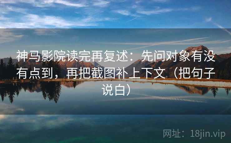 神马影院读完再复述：先问对象有没有点到，再把截图补上下文（把句子说白）