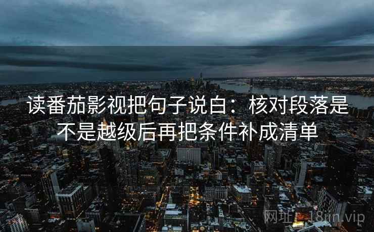 读番茄影视把句子说白:核对段落是不是越级后再把条件补成清单