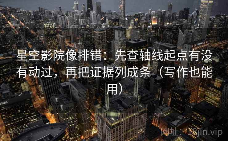 星空影院像排错：先查轴线起点有没有动过，再把证据列成条（写作也能用）