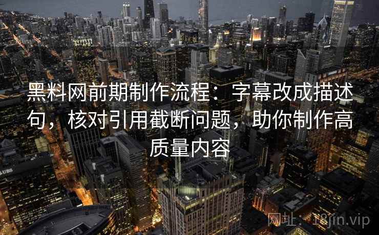 黑料网前期制作流程：字幕改成描述句，核对引用截断问题，助你制作高质量内容