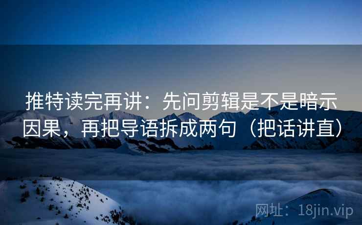 推特读完再讲：先问剪辑是不是暗示因果，再把导语拆成两句（把话讲直）